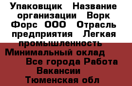 Упаковщик › Название организации ­ Ворк Форс, ООО › Отрасль предприятия ­ Легкая промышленность › Минимальный оклад ­ 25 000 - Все города Работа » Вакансии   . Тюменская обл.